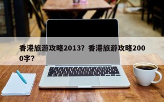 香港旅游攻略2013？香港旅游攻略2000字？