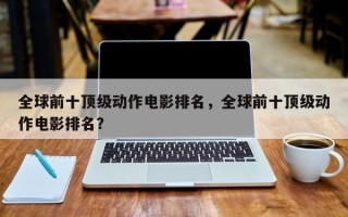 全球前十顶级动作电影排名，全球前十顶级动作电影排名？