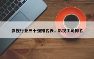 影视行业三十强排名表，影视工司排名