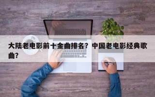 大陆老电影前十金曲排名？中国老电影经典歌曲？