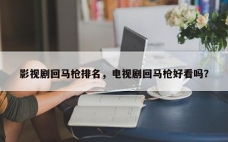 影视剧回马枪排名，电视剧回马枪好看吗？