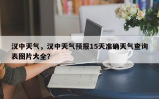 汉中天气，汉中天气预报15天准确天气查询表图片大全？