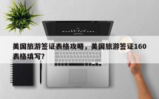 美国旅游签证表格攻略，美国旅游签证160表格填写？