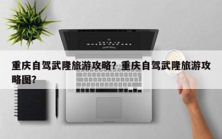 重庆自驾武隆旅游攻略？重庆自驾武隆旅游攻略图？