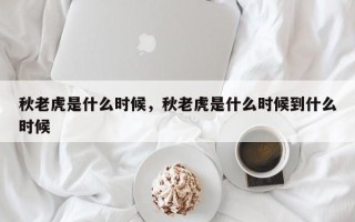 秋老虎是什么时候，秋老虎是什么时候到什么时候