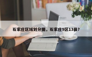 石家庄区域划分图，石家庄9区13县？