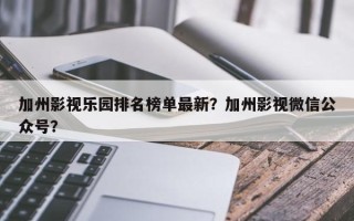 加州影视乐园排名榜单最新？加州影视微信公众号？