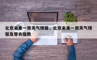 北京未来一周天气预报，北京未来一周天气预报及穿衣指数