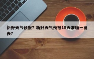 新野天气预报？新野天气预报15天准确一览表？