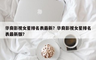 华裔影视女星排名表最新？华裔影视女星排名表最新版？
