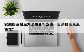 安康旅游景点大全排名？安康一日游最佳景点推荐？