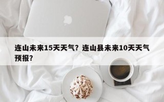连山未来15天天气？连山县未来10天天气预报？