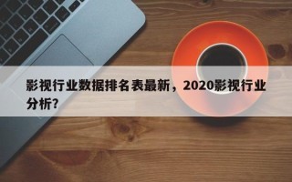 影视行业数据排名表最新，2020影视行业分析？