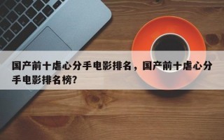 国产前十虐心分手电影排名，国产前十虐心分手电影排名榜？