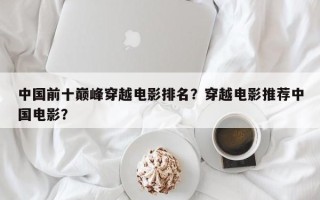 中国前十巅峰穿越电影排名？穿越电影推荐中国电影？