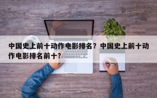 中国史上前十动作电影排名？中国史上前十动作电影排名前十？