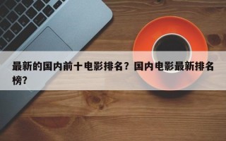 最新的国内前十电影排名？国内电影最新排名榜？