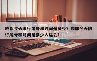 成都今天限行尾号和时间是多少？成都今天限行尾号和时间是多少大运会？