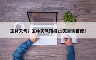 玉林天气？玉林天气预报15天查询百度？