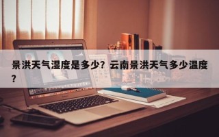 景洪天气湿度是多少？云南景洪天气多少温度？