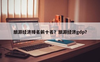 旅游经济排名前十名？旅游经济gdp？