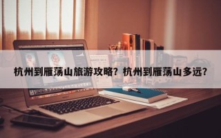 杭州到雁荡山旅游攻略？杭州到雁荡山多远？