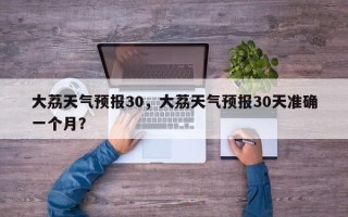 大荔天气预报30，大荔天气预报30天准确一个月？