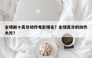 全球前十高分动作电影排名？全球高分的动作大片？