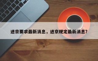 进京要求最新消息，进京规定最新消息？