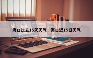 海口过去15天天气，海口近15日天气