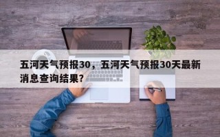 五河天气预报30，五河天气预报30天最新消息查询结果？