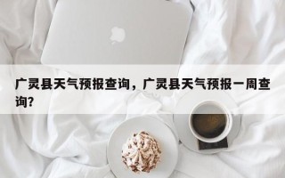 广灵县天气预报查询，广灵县天气预报一周查询？