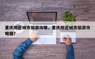 重庆附近城市旅游攻略，重庆附近城市旅游攻略图？