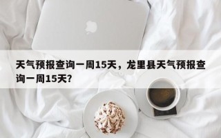 天气预报查询一周15天，龙里县天气预报查询一周15天？