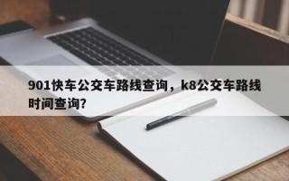901快车公交车路线查询，k8公交车路线时间查询？
