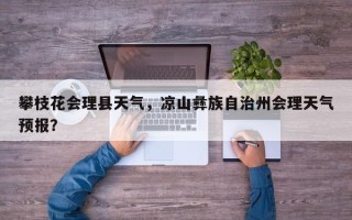 攀枝花会理县天气，凉山彝族自治州会理天气预报？