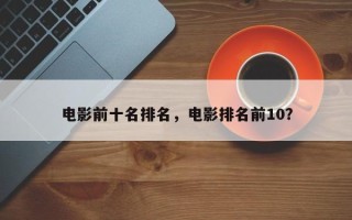 电影前十名排名，电影排名前10？