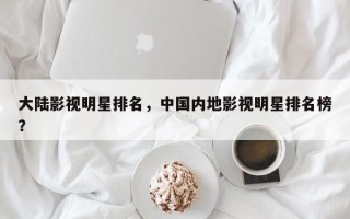 大陆影视明星排名，中国内地影视明星排名榜？