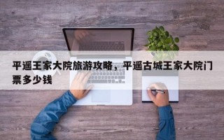 平遥王家大院旅游攻略，平遥古城王家大院门票多少钱