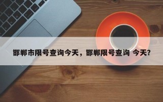 邯郸市限号查询今天，邯郸限号查询 今天？