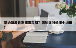 锦绣潇湘自驾旅游攻略？锦绣潇湘是哪个城市？