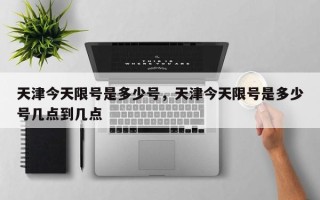 天津今天限号是多少号，天津今天限号是多少号几点到几点
