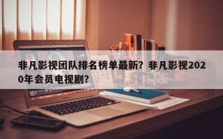 非凡影视团队排名榜单最新？非凡影视2020年会员电视剧？