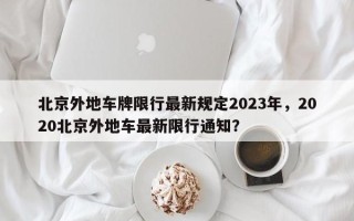 北京外地车牌限行最新规定2023年，2020北京外地车最新限行通知？