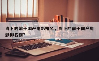当下的前十国产电影排名，当下的前十国产电影排名榜？