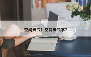 空间天气？空间天气学？