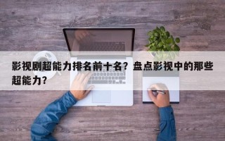 影视剧超能力排名前十名？盘点影视中的那些超能力？
