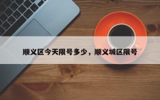 顺义区今天限号多少，顺义城区限号
