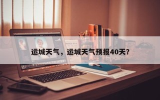 运城天气，运城天气预报40天？
