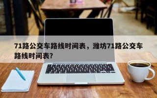 71路公交车路线时间表，潍坊71路公交车路线时间表？
